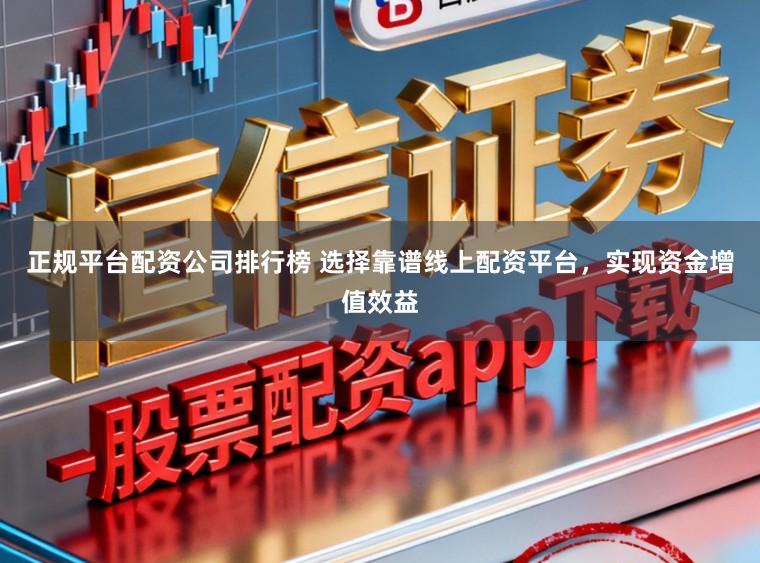 正规平台配资公司排行榜 选择靠谱线上配资平台，实现资金增值效益