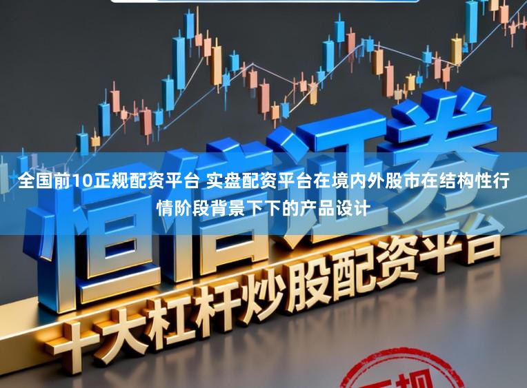 全国前10正规配资平台 实盘配资平台在境内外股市在结构性行情阶段背景下下的产品设计