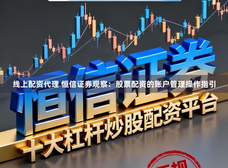 线上配资代理 恒信证券观察：股票配资的账户管理操作指引