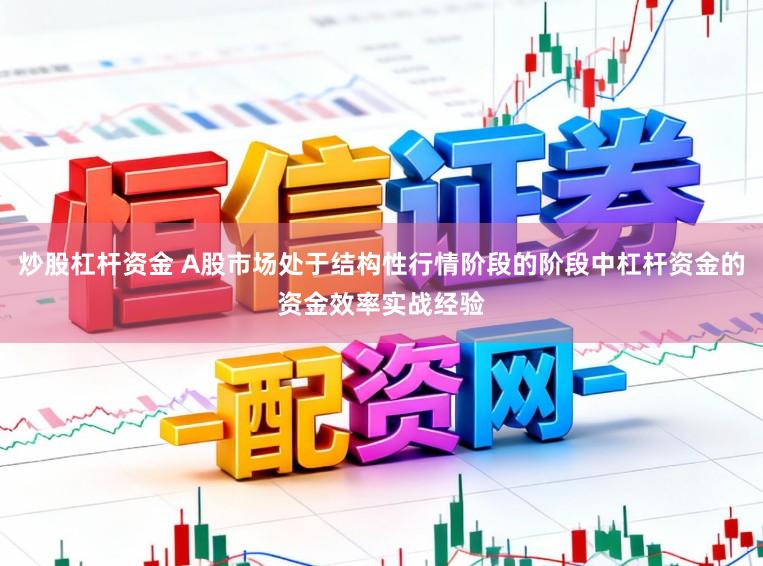 炒股杠杆资金 A股市场处于结构性行情阶段的阶段中杠杆资金的资金效率实战经验