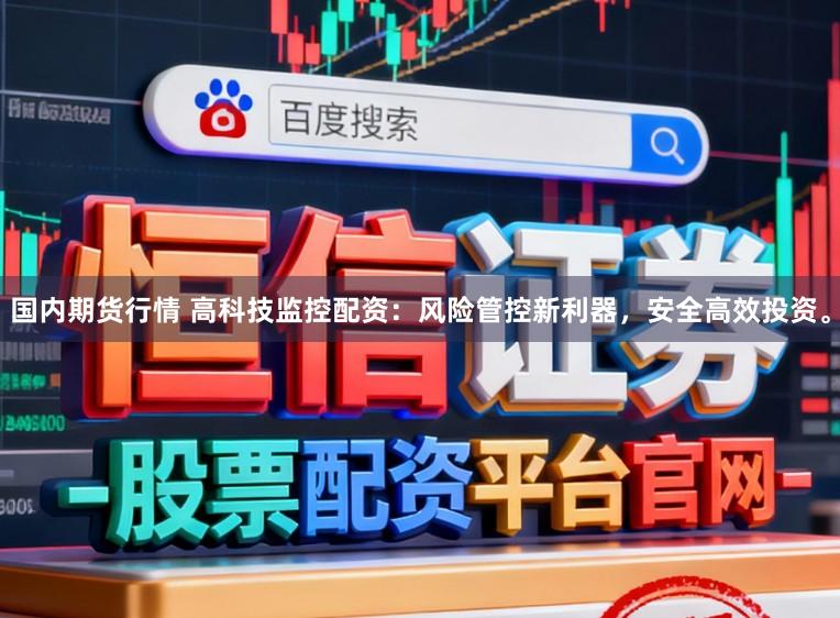 国内期货行情 高科技监控配资：风险管控新利器，安全高效投资。
