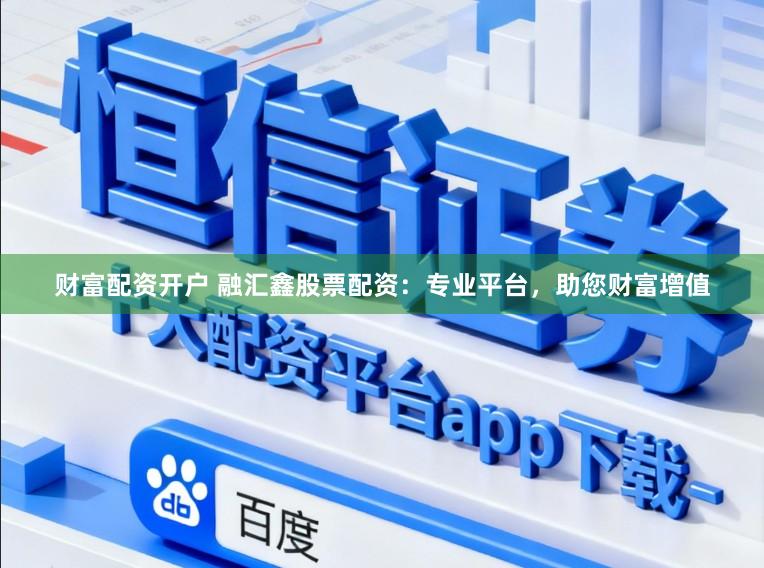 财富配资开户 融汇鑫股票配资:专业平台,助您财富增值