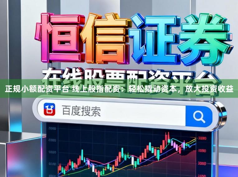 正规小额配资平台 线上股指配资：轻松撬动资本，放大投资收益