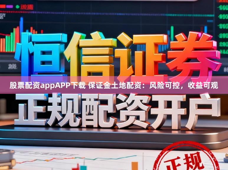 股票配资appAPP下载 保证金土地配资：风险可控，收益可观