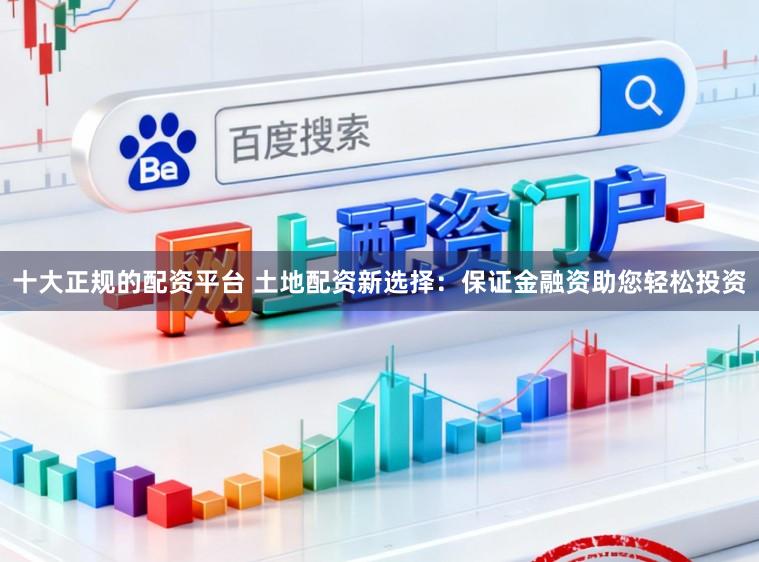 十大正规的配资平台 土地配资新选择：保证金融资助您轻松投资