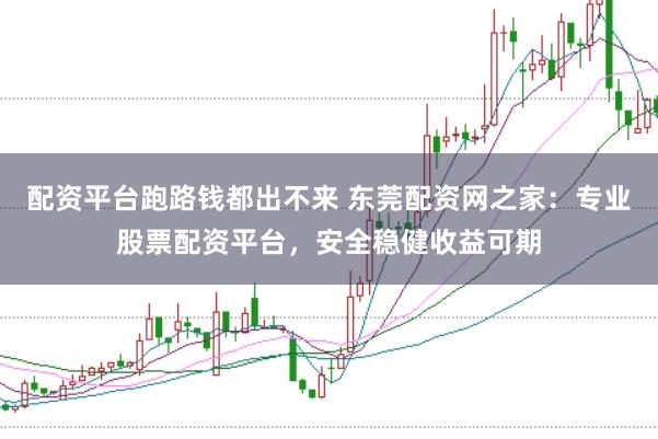 配资平台跑路钱都出不来 东莞配资网之家：专业股票配资平台，安全稳健收益可期