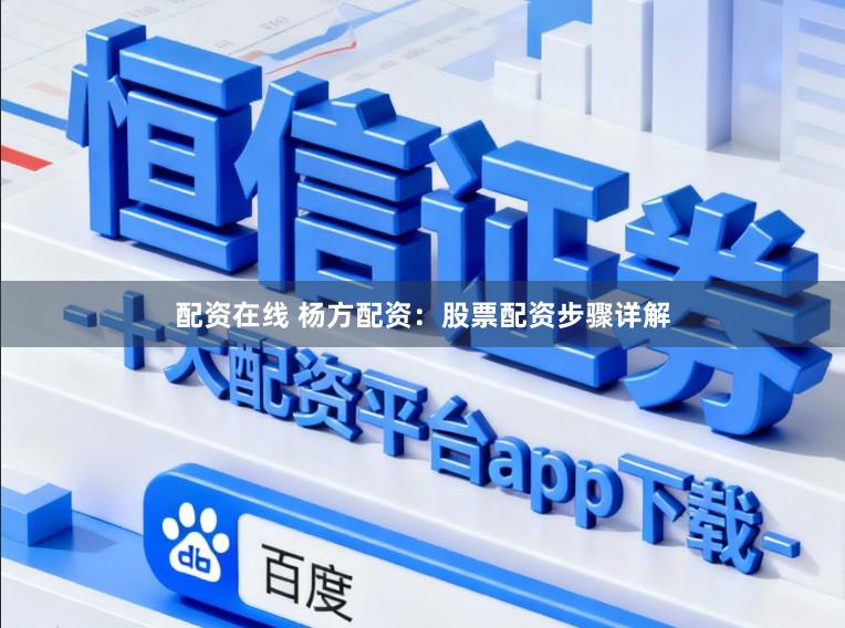 配资在线 杨方配资：股票配资步骤详解