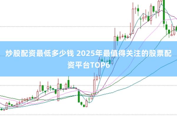 炒股配资最低多少钱 2025年最值得关注的股票配资平台TOP6