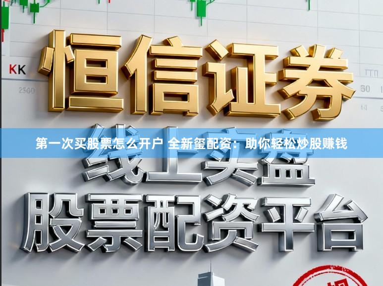 第一次买股票怎么开户 全新玺配资:助你轻松炒股赚钱