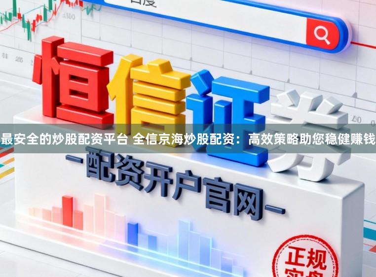 最安全的炒股配资平台 全信京海炒股配资：高效策略助您稳健赚钱