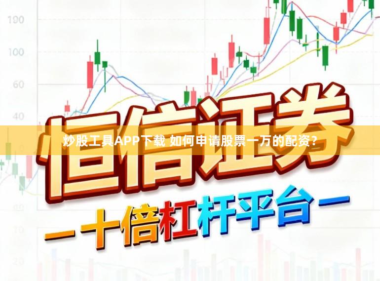 炒股工具APP下载 如何申请股票一万的配资？