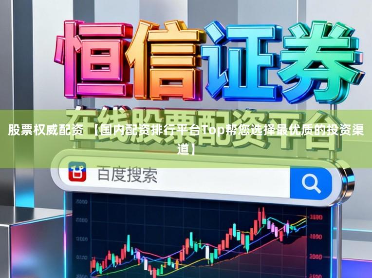 股票权威配资 【国内配资排行平台Top帮您选择最优质的投资渠道】