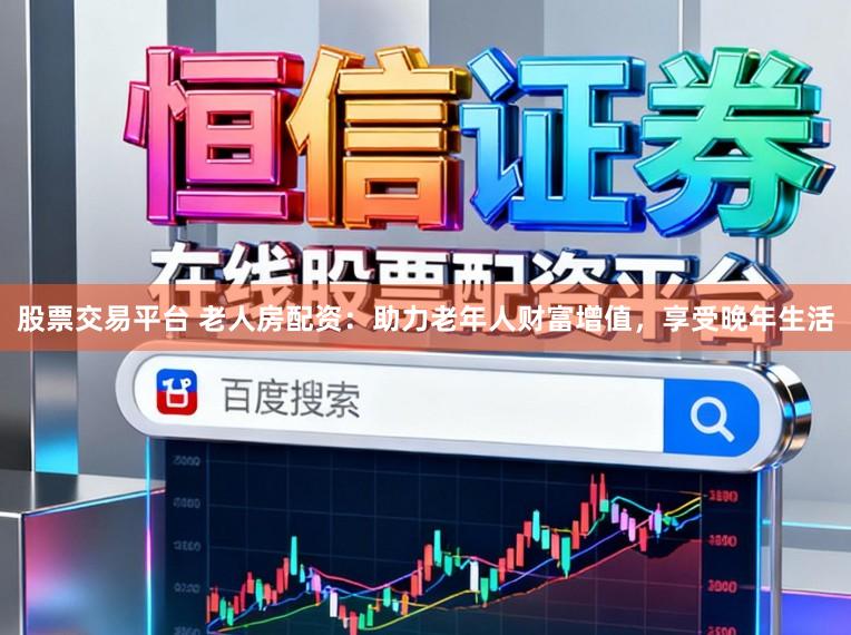 股票交易平台 老人房配资：助力老年人财富增值，享受晚年生活