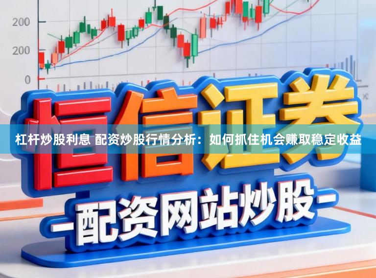 杠杆炒股利息 配资炒股行情分析：如何抓住机会赚取稳定收益