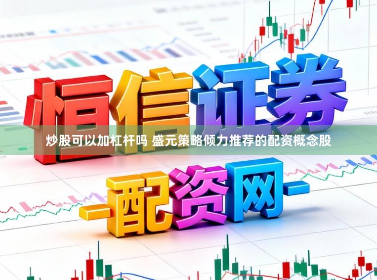 炒股可以加杠杆吗 盛元策略倾力推荐的配资概念股