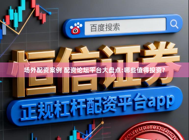 场外配资案例 配资论坛平台大盘点:哪些值得投资?
