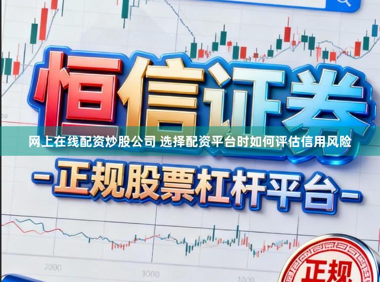 网上在线配资炒股公司 选择配资平台时如何评估信用风险