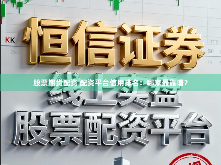 股票期货配资 配资平台信用排名：哪家最靠谱？