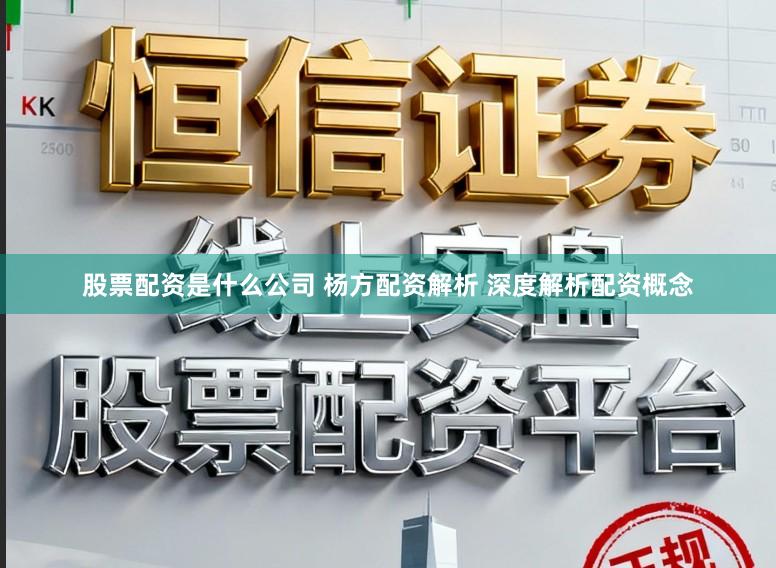 股票配资是什么公司 杨方配资解析 深度解析配资概念