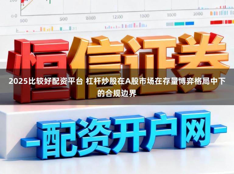 2025比较好配资平台 杠杆炒股在A股市场在存量博弈格局中下的合规边界