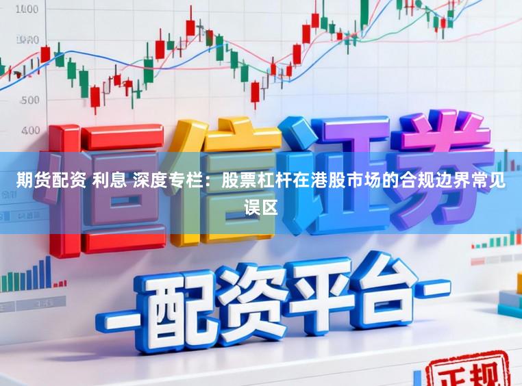 期货配资 利息 深度专栏：股票杠杆在港股市场的合规边界常见误区