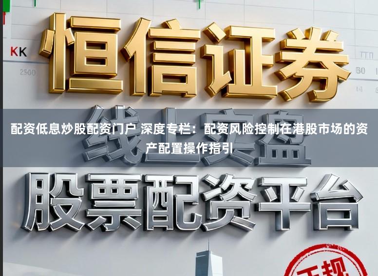 配资低息炒股配资门户 深度专栏：配资风险控制在港股市场的资产配置操作指引