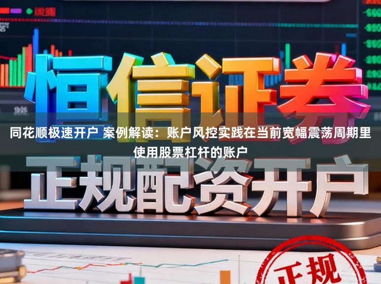 同花顺极速开户 案例解读：账户风控实践在当前宽幅震荡周期里使用股票杠杆的账户