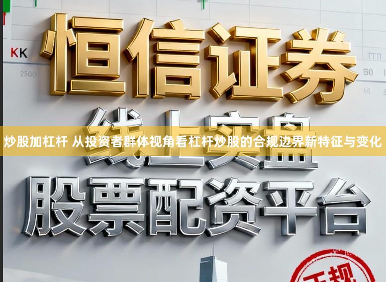 炒股加杠杆 从投资者群体视角看杠杆炒股的合规边界新特征与变化