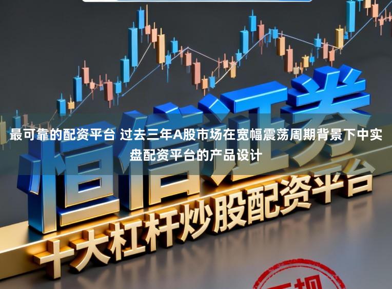最可靠的配资平台 过去三年A股市场在宽幅震荡周期背景下中实盘配资平台的产品设计