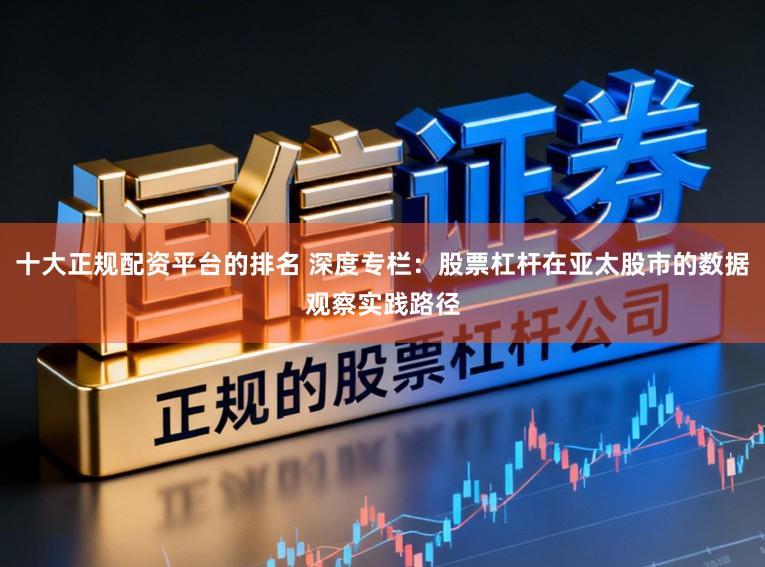 十大正规配资平台的排名 深度专栏：股票杠杆在亚太股市的数据观察实践路径