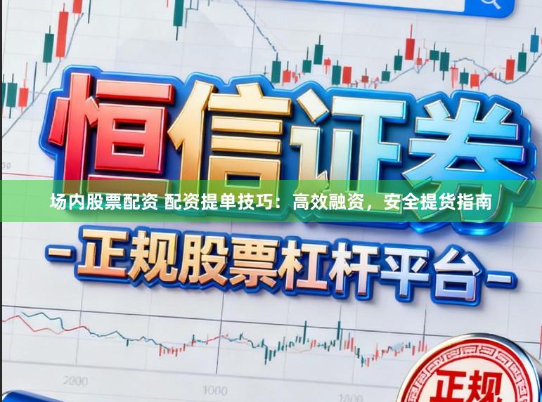 场内股票配资 配资提单技巧：高效融资，安全提货指南