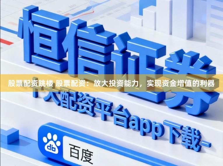 股票配资跳楼 股票配资：放大投资能力，实现资金增值的利器