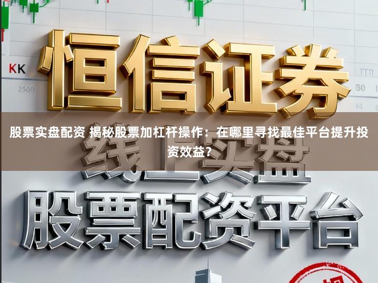 股票实盘配资 揭秘股票加杠杆操作：在哪里寻找最佳平台提升投资效益？