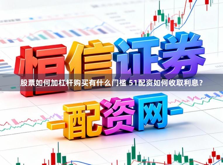 股票如何加杠杆购买有什么门槛 51配资如何收取利息？