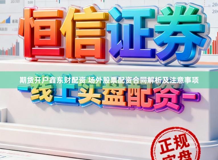 期货开户鑫东财配资 场外股票配资合同解析及注意事项