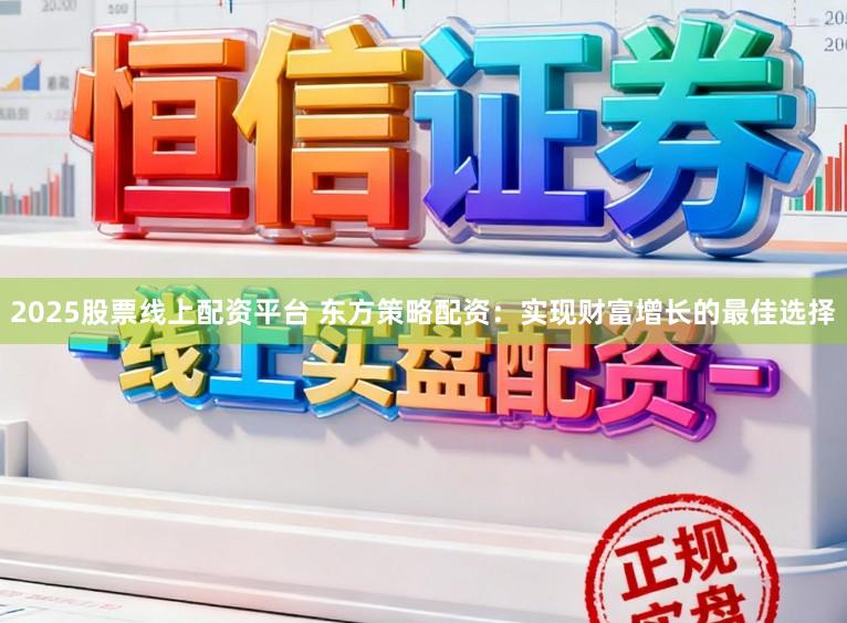 2025股票线上配资平台 东方策略配资：实现财富增长的最佳选择
