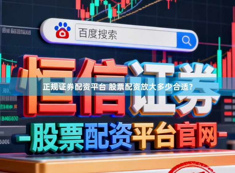 正规证券配资平台 股票配资放大多少合适？