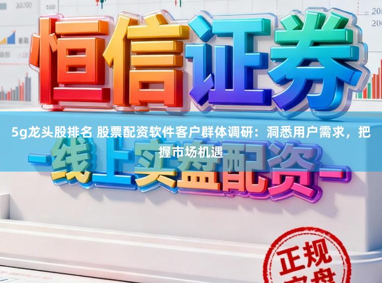 5g龙头股排名 股票配资软件客户群体调研：洞悉用户需求，把握市场机遇