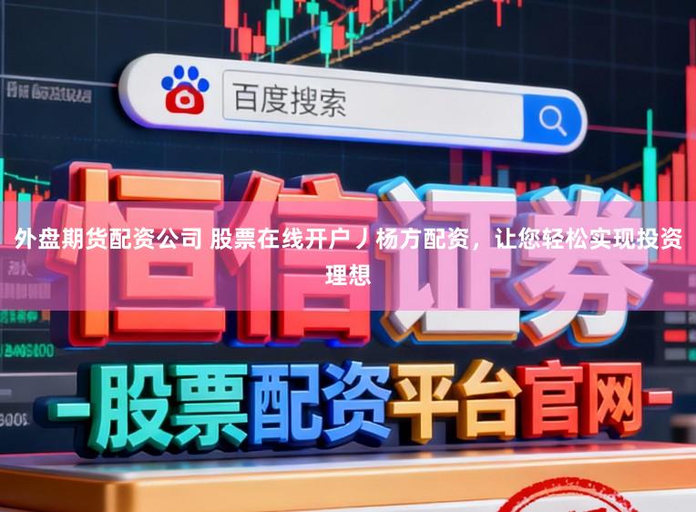 外盘期货配资公司 股票在线开户丿杨方配资，让您轻松实现投资理想