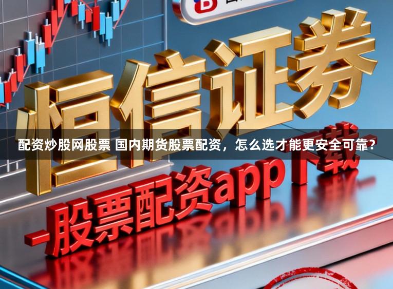配资炒股网股票 国内期货股票配资，怎么选才能更安全可靠？