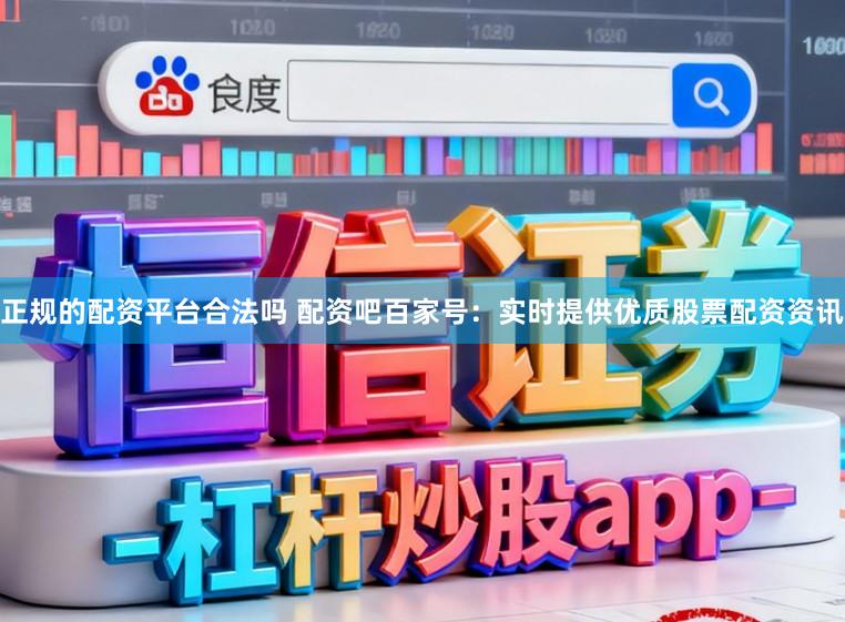 正规的配资平台合法吗 配资吧百家号：实时提供优质股票配资资讯