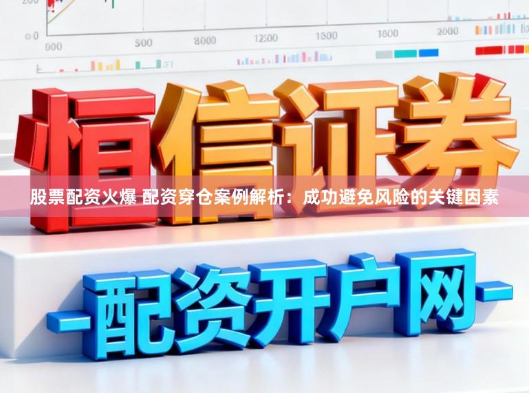 股票配资火爆 配资穿仓案例解析：成功避免风险的关键因素