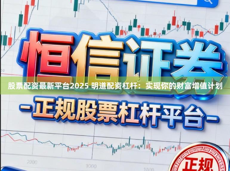 股票配资最新平台2025 明道配资杠杆：实现你的财富增值计划