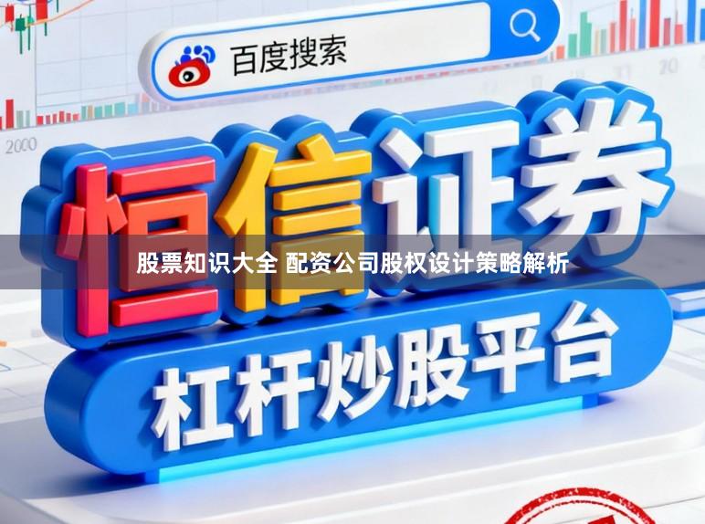 股票知识大全 配资公司股权设计策略解析