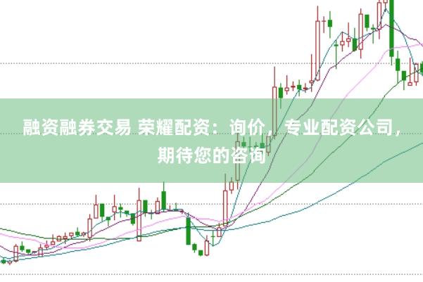 融资融券交易 荣耀配资：询价，专业配资公司，期待您的咨询