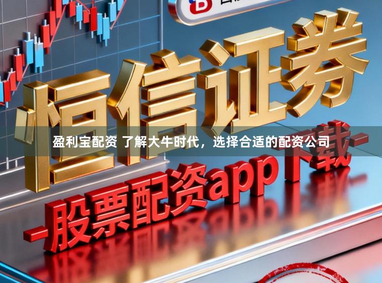 盈利宝配资 了解大牛时代，选择合适的配资公司