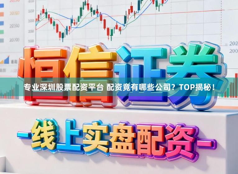 专业深圳股票配资平台 配资竟有哪些公司？TOP揭秘！