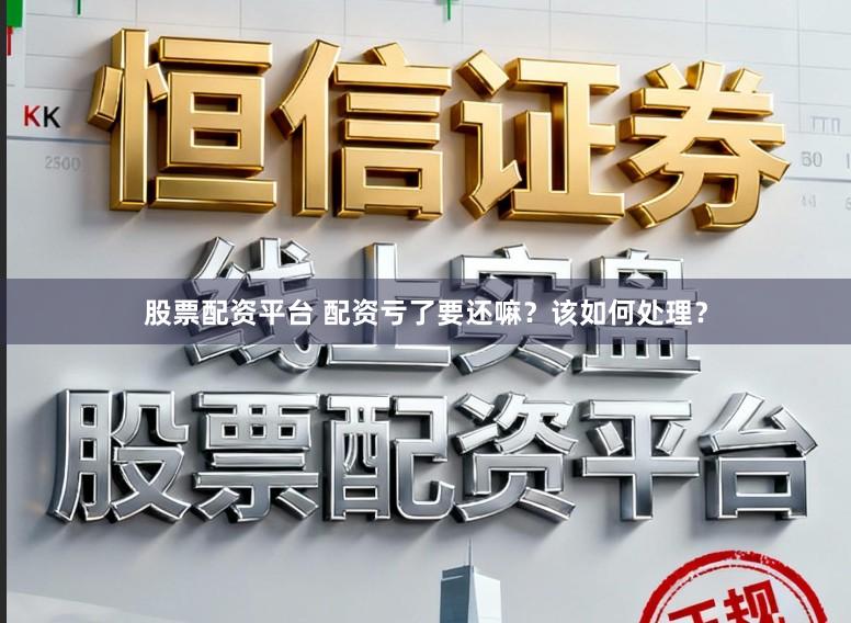 股票配资平台 配资亏了要还嘛？该如何处理？