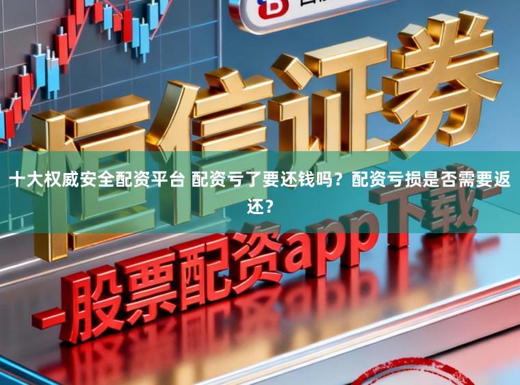 十大权威安全配资平台 配资亏了要还钱吗？配资亏损是否需要返还？