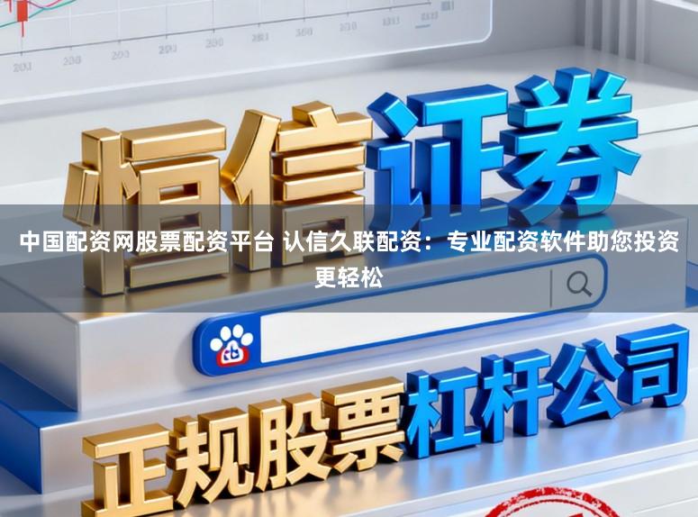 中国配资网股票配资平台 认信久联配资：专业配资软件助您投资更轻松
